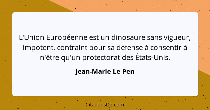 L'Union Européenne est un dinosaure sans vigueur, impotent, contraint pour sa défense à consentir à n'être qu'un protectorat des É... - Jean-Marie Le Pen