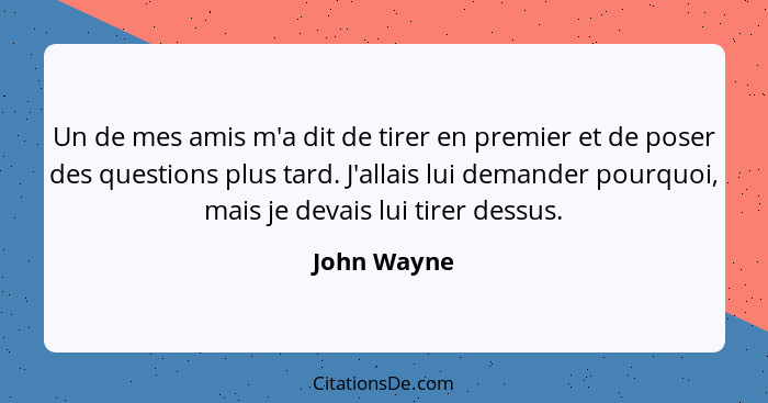 Un de mes amis m'a dit de tirer en premier et de poser des questions plus tard. J'allais lui demander pourquoi, mais je devais lui tirer... - John Wayne