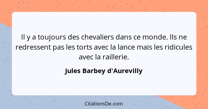 Il y a toujours des chevaliers dans ce monde. Ils ne redressent pas les torts avec la lance mais les ridicules avec la... - Jules Barbey d'Aurevilly