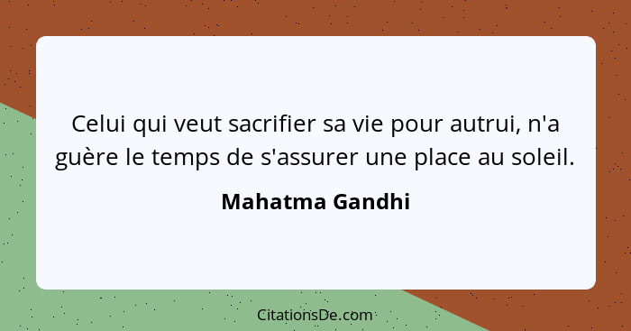 Celui qui veut sacrifier sa vie pour autrui, n'a guère le temps de s'assurer une place au soleil.... - Mahatma Gandhi