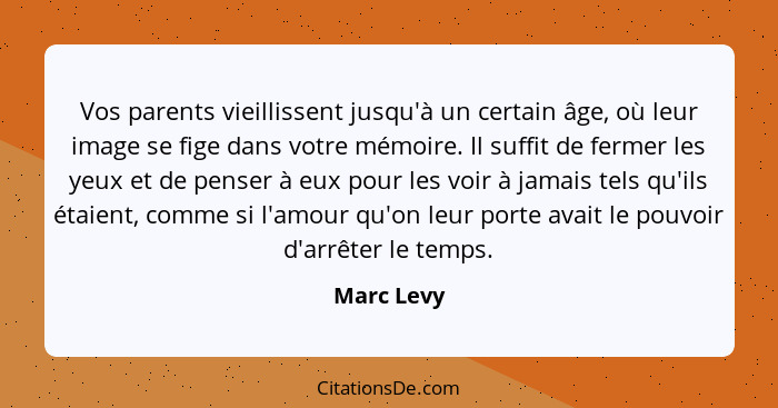 Vos parents vieillissent jusqu'à un certain âge, où leur image se fige dans votre mémoire. Il suffit de fermer les yeux et de penser à eux... - Marc Levy