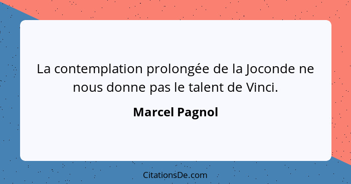 La contemplation prolongée de la Joconde ne nous donne pas le talent de Vinci.... - Marcel Pagnol