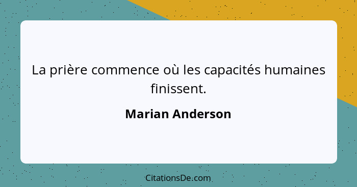 La prière commence où les capacités humaines finissent.... - Marian Anderson