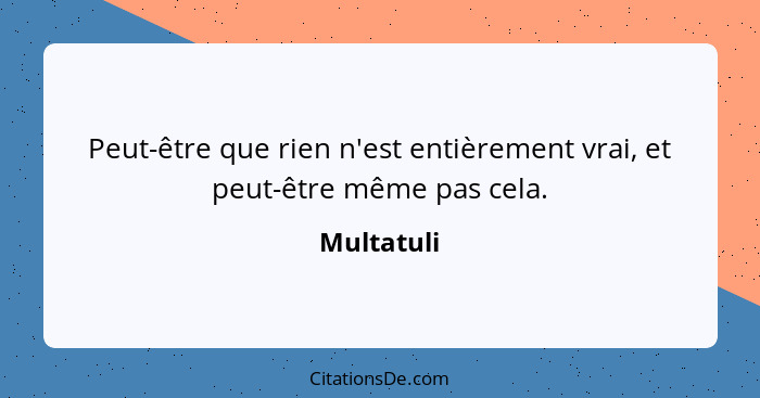 Peut-être que rien n'est entièrement vrai, et peut-être même pas cela.... - Multatuli