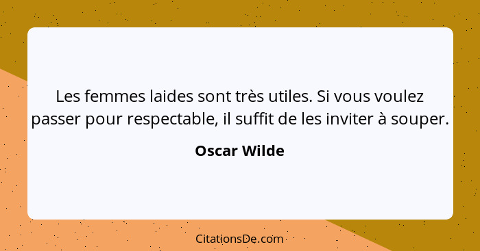 Les femmes laides sont très utiles. Si vous voulez passer pour respectable, il suffit de les inviter à souper.... - Oscar Wilde