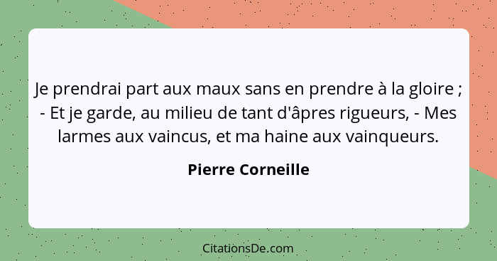 Je prendrai part aux maux sans en prendre à la gloire ; - Et je garde, au milieu de tant d'âpres rigueurs, - Mes larmes aux va... - Pierre Corneille