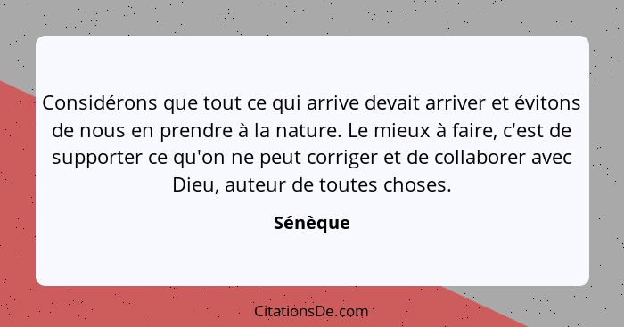 Considérons que tout ce qui arrive devait arriver et évitons de nous en prendre à la nature. Le mieux à faire, c'est de supporter ce qu'on n... - Sénèque