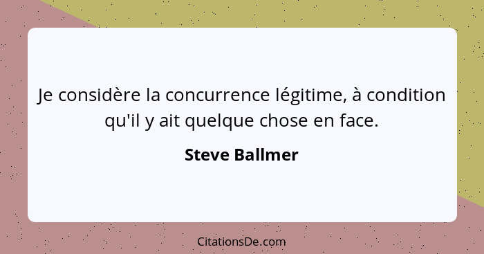 Je considère la concurrence légitime, à condition qu'il y ait quelque chose en face.... - Steve Ballmer