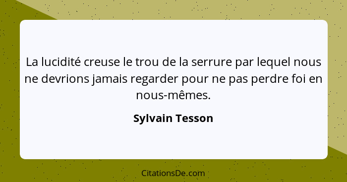 La lucidité creuse le trou de la serrure par lequel nous ne devrions jamais regarder pour ne pas perdre foi en nous-mêmes.... - Sylvain Tesson