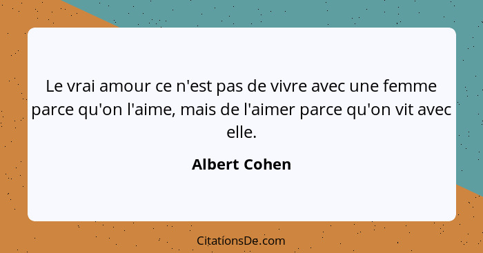 Le vrai amour ce n'est pas de vivre avec une femme parce qu'on l'aime, mais de l'aimer parce qu'on vit avec elle.... - Albert Cohen