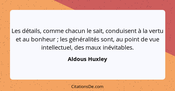 Les détails, comme chacun le sait, conduisent à la vertu et au bonheur ; les généralités sont, au point de vue intellectuel, des... - Aldous Huxley