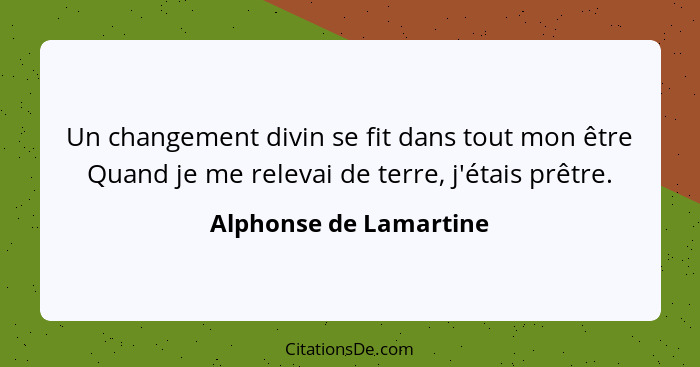 Un changement divin se fit dans tout mon être Quand je me relevai de terre, j'étais prêtre.... - Alphonse de Lamartine