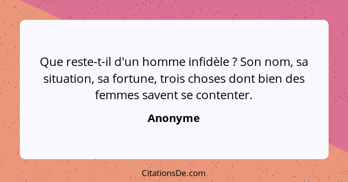 Que reste-t-il d'un homme infidèle ? Son nom, sa situation, sa fortune, trois choses dont bien des femmes savent se contenter.... - Anonyme