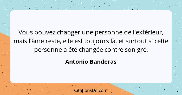 Vous pouvez changer une personne de l'extérieur, mais l'âme reste, elle est toujours là, et surtout si cette personne a été changée... - Antonio Banderas