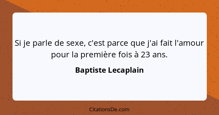 Si je parle de sexe, c'est parce que j'ai fait l'amour pour la première fois à 23 ans.... - Baptiste Lecaplain