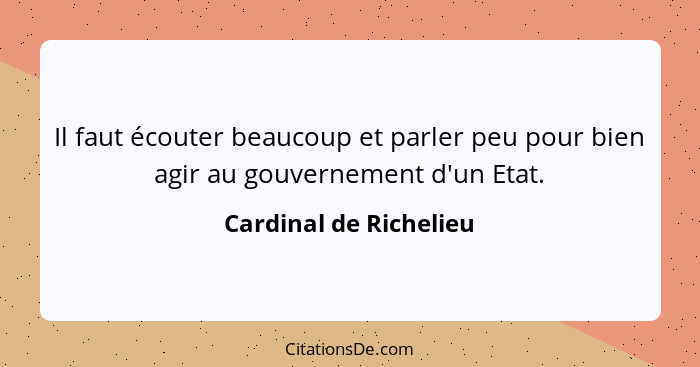 Il faut écouter beaucoup et parler peu pour bien agir au gouvernement d'un Etat.... - Cardinal de Richelieu