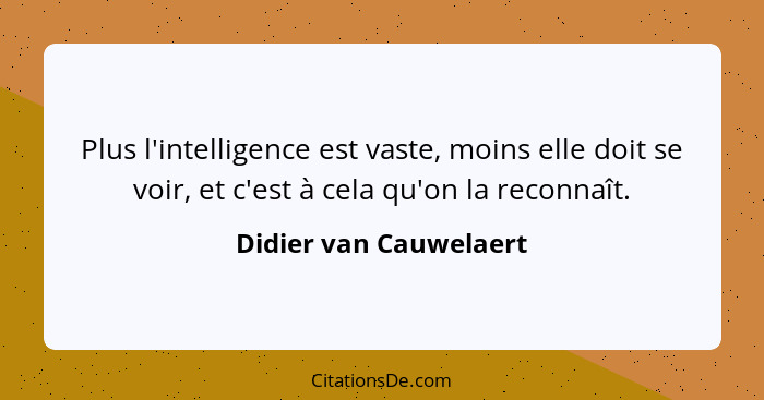 Plus l'intelligence est vaste, moins elle doit se voir, et c'est à cela qu'on la reconnaît.... - Didier van Cauwelaert