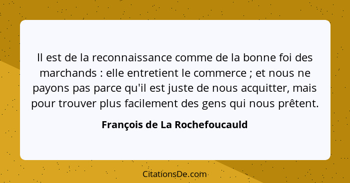 Il est de la reconnaissance comme de la bonne foi des marchands : elle entretient le commerce ; et nous ne pa... - François de La Rochefoucauld