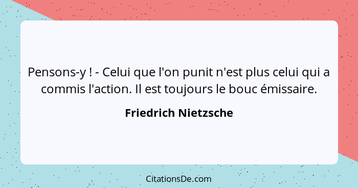 Pensons-y ! - Celui que l'on punit n'est plus celui qui a commis l'action. Il est toujours le bouc émissaire.... - Friedrich Nietzsche