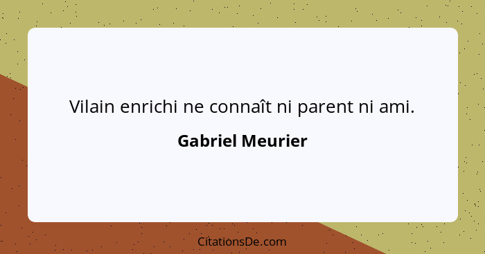 Vilain enrichi ne connaît ni parent ni ami.... - Gabriel Meurier