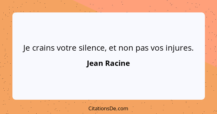 Je crains votre silence, et non pas vos injures.... - Jean Racine