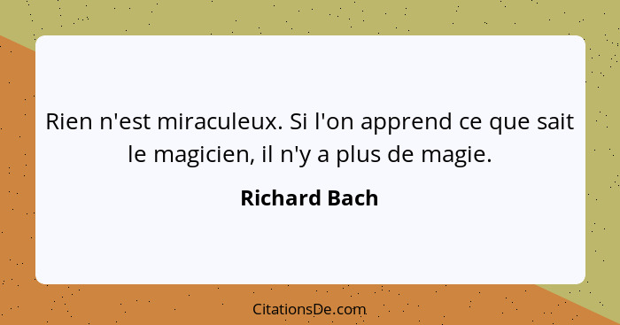 Rien n'est miraculeux. Si l'on apprend ce que sait le magicien, il n'y a plus de magie.... - Richard Bach