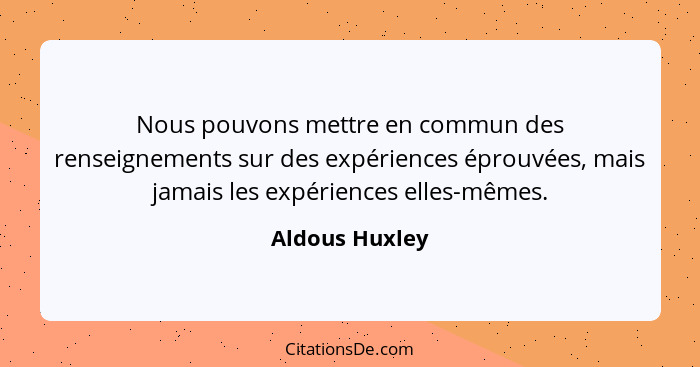 Nous pouvons mettre en commun des renseignements sur des expériences éprouvées, mais jamais les expériences elles-mêmes.... - Aldous Huxley