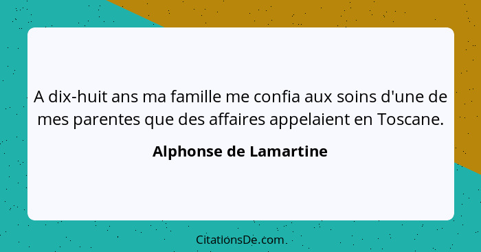 A dix-huit ans ma famille me confia aux soins d'une de mes parentes que des affaires appelaient en Toscane.... - Alphonse de Lamartine