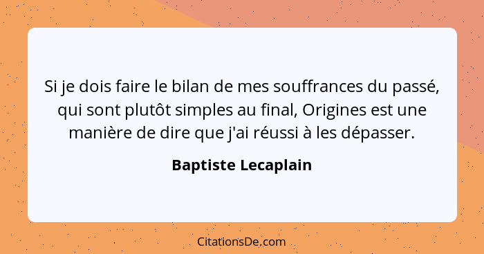 Si je dois faire le bilan de mes souffrances du passé, qui sont plutôt simples au final, Origines est une manière de dire que j'a... - Baptiste Lecaplain
