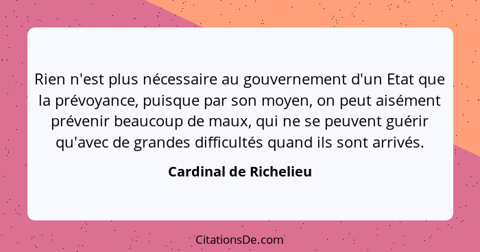 Rien n'est plus nécessaire au gouvernement d'un Etat que la prévoyance, puisque par son moyen, on peut aisément prévenir beauc... - Cardinal de Richelieu