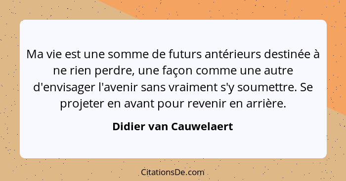 Ma vie est une somme de futurs antérieurs destinée à ne rien perdre, une façon comme une autre d'envisager l'avenir sans vraim... - Didier van Cauwelaert