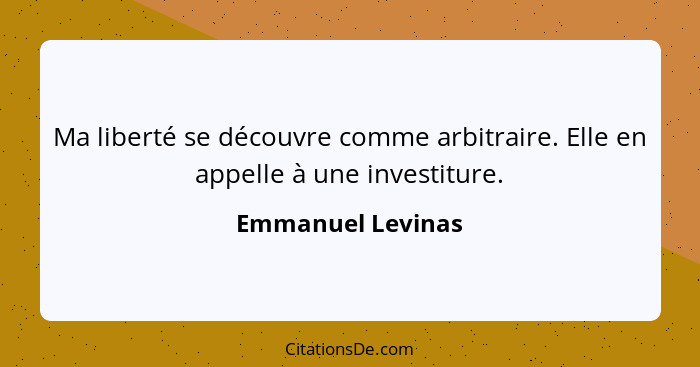 Ma liberté se découvre comme arbitraire. Elle en appelle à une investiture.... - Emmanuel Levinas