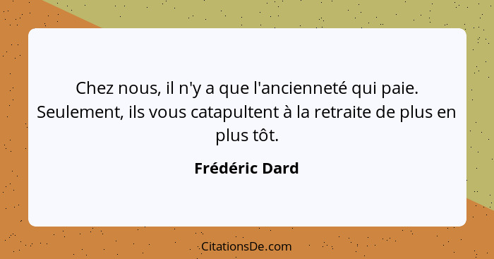 Chez nous, il n'y a que l'ancienneté qui paie. Seulement, ils vous catapultent à la retraite de plus en plus tôt.... - Frédéric Dard