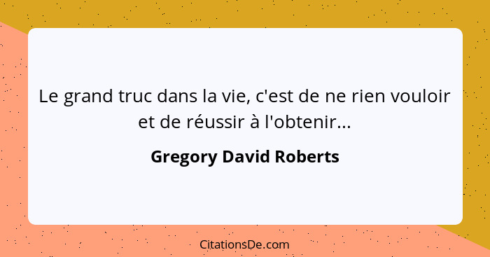 Le grand truc dans la vie, c'est de ne rien vouloir et de réussir à l'obtenir...... - Gregory David Roberts