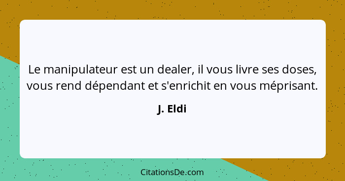 Le manipulateur est un dealer, il vous livre ses doses, vous rend dépendant et s'enrichit en vous méprisant.... - J. Eldi