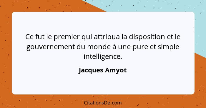 Ce fut le premier qui attribua la disposition et le gouvernement du monde à une pure et simple intelligence.... - Jacques Amyot