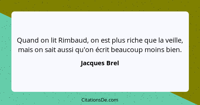 Quand on lit Rimbaud, on est plus riche que la veille, mais on sait aussi qu'on écrit beaucoup moins bien.... - Jacques Brel