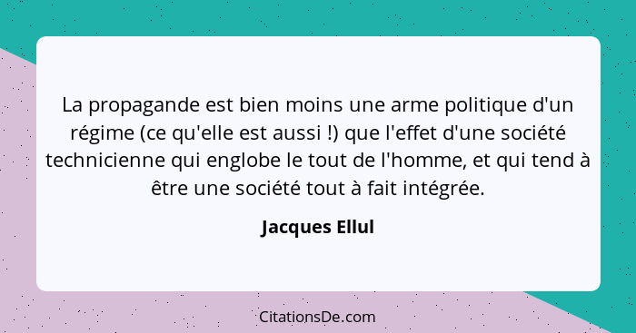 La propagande est bien moins une arme politique d'un régime (ce qu'elle est aussi !) que l'effet d'une société technicienne qui e... - Jacques Ellul