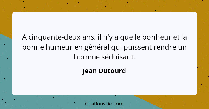 A cinquante-deux ans, il n'y a que le bonheur et la bonne humeur en général qui puissent rendre un homme séduisant.... - Jean Dutourd