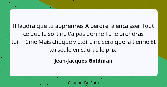 Il faudra que tu apprennes A perdre, à encaisser Tout ce que le sort ne t'a pas donné Tu le prendras toi-même Mais chaque victo... - Jean-Jacques Goldman