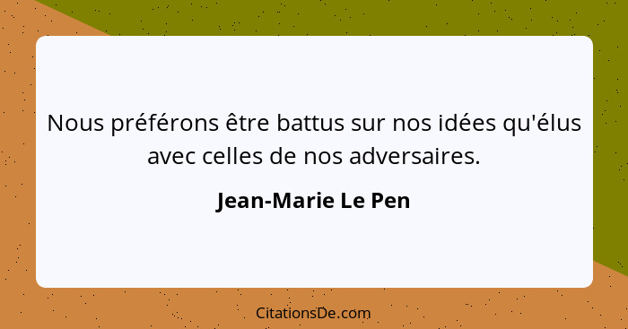 Nous préférons être battus sur nos idées qu'élus avec celles de nos adversaires.... - Jean-Marie Le Pen