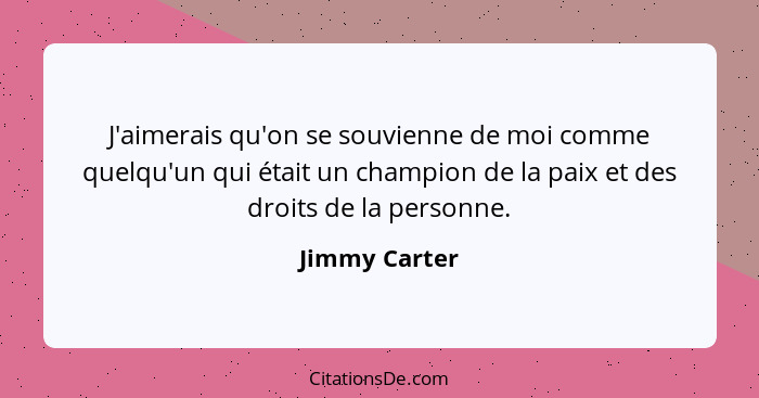 J'aimerais qu'on se souvienne de moi comme quelqu'un qui était un champion de la paix et des droits de la personne.... - Jimmy Carter