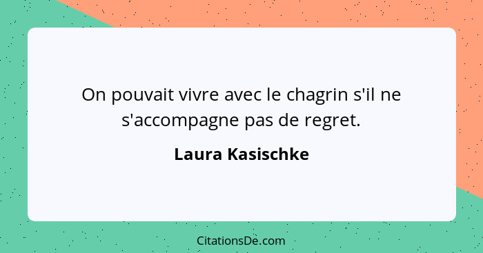 On pouvait vivre avec le chagrin s'il ne s'accompagne pas de regret.... - Laura Kasischke