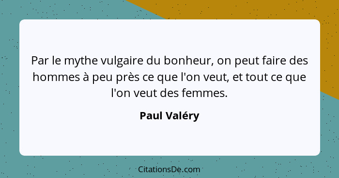 Par le mythe vulgaire du bonheur, on peut faire des hommes à peu près ce que l'on veut, et tout ce que l'on veut des femmes.... - Paul Valéry
