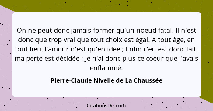 On ne peut donc jamais former qu'un noeud fatal. Il n'est donc que trop vrai que tout choix est égal. A tout âg... - Pierre-Claude Nivelle de La Chaussée