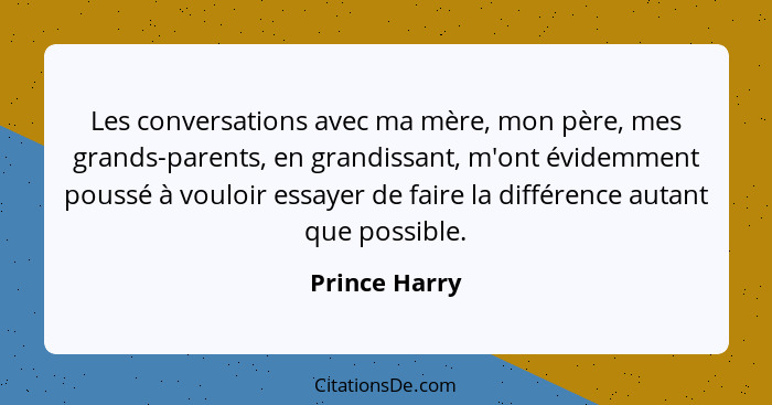 Les conversations avec ma mère, mon père, mes grands-parents, en grandissant, m'ont évidemment poussé à vouloir essayer de faire la dif... - Prince Harry