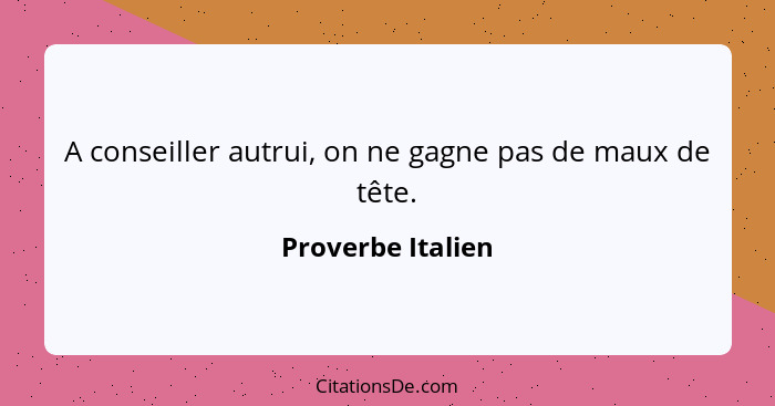 A conseiller autrui, on ne gagne pas de maux de tête.... - Proverbe Italien