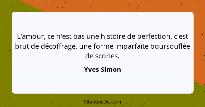 L'amour, ce n'est pas une histoire de perfection, c'est brut de décoffrage, une forme imparfaite boursouflée de scories.... - Yves Simon