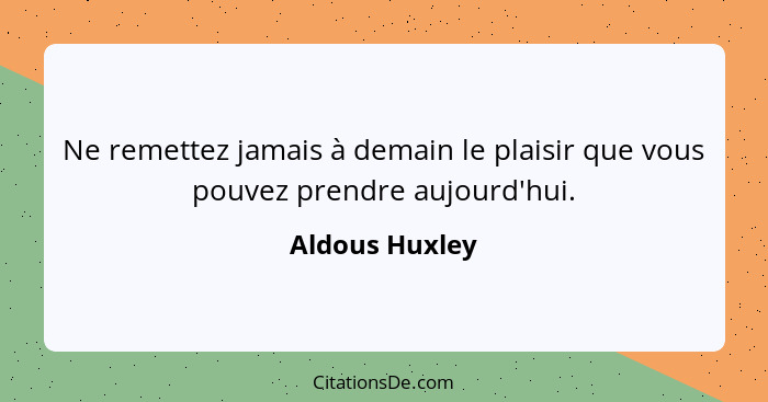 Ne remettez jamais à demain le plaisir que vous pouvez prendre aujourd'hui.... - Aldous Huxley
