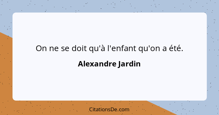 On ne se doit qu'à l'enfant qu'on a été.... - Alexandre Jardin